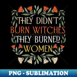 They Didnt Burn Witches They Burned Women Feminist Witch - PNG Transparent Digital Download File for Sublimation - Add a Festive Touch to Every Day