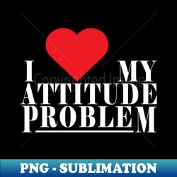 I love my attitude problem - PNG Transparent Digital Download File for Sublimation - Enhance Your Apparel with Stunning Detail