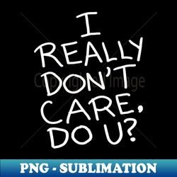 I Really Dont Care Do U - Exclusive Sublimation Digital File - Perfect for Creative Projects
