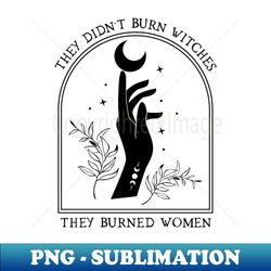 They didnt burn witches they burned women - Artistic Sublimation Digital File - Transform Your Sublimation Creations