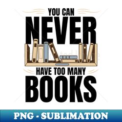 You Can Never Have Too Many Books - Creative Sublimation PNG Download - Vibrant and Eye-Catching Typography