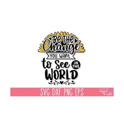 Be the Change You want to See SVG, Sunflower SVG Quote, Mom T-Shirt SVG, Motivational Svg, Inspirational Svg, Kindness Svg, Sunshine Svg