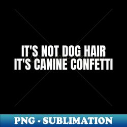Its Not Dog Hair Its Canine Confetti - Instant PNG Sublimation Download - Spice Up Your Sublimation Projects