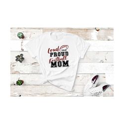 Loud and Proud Football Mom SVG, Football Mom Png, Football Mom Shirt SVG, Football Svg Quote, Love Football Svg, Football Shirt Png