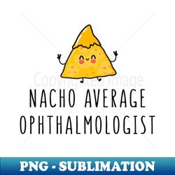 Nacho Average Ophthalmologist - Funny Ophthalmology Gift - Instant PNG Sublimation Download - Perfect for Creative Projects