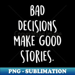 BAD DECISIONS MAKE GREAT STORIES Quote - PNG Transparent Sublimation Design - Perfect for Sublimation Mastery