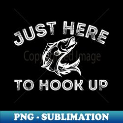 just here to hook up fishing fish hook - premium sublimation digital download - enhance your apparel with stunning detail