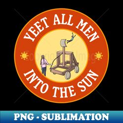 Yeet All Men Into The Sun - Funny Feminism Meme - High-Quality PNG Sublimation Download - Bold & Eye-catching