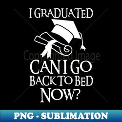 I Graduated Can I Go Back To Bed Now - Sublimation-Ready PNG File - Fashionable and Fearless
