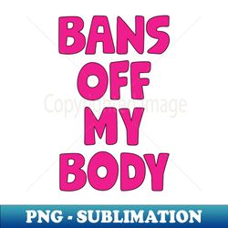 Bans Off My Body - Unique Sublimation PNG Download - Spice Up Your Sublimation Projects
