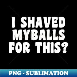 I Shaved My Balls For This - PNG Transparent Sublimation Design - Bring Your Designs to Life