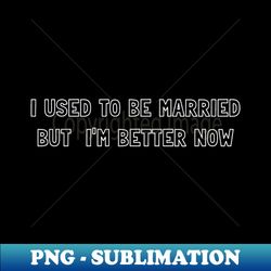 I USE TO BE MARRIED BUT I AM BETTER NOW - Stylish Sublimation Digital Download - Unlock Vibrant Sublimation Designs