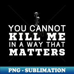 you cannot kill me in a way that matters - special edition sublimation png file - boost your success with this inspirational png download