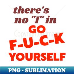 Theres No I In Go Fck Yourself - Special Edition Sublimation PNG File - Unleash Your Inner Rebellion