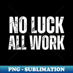 No Luck All Work-Hard Work Quote - Premium PNG Sublimation File - Vibrant and Eye-Catching Typography