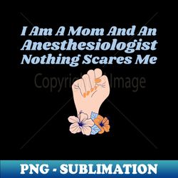I Am A Mom And An Anesthesiologist Nothing Scares Me - Premium Sublimation Digital Download - Unleash Your Inner Rebellion