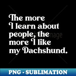 The More I Learn About People the More I Like My Dachshund - Digital Sublimation Download File - Vibrant and Eye-Catching Typography