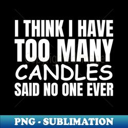I Think I Have Too Many Candles Said No One Ever - Creative Sublimation PNG Download - Unleash Your Creativity