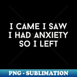 I Came I Saw I Had Anxiety So I Left - High-Quality PNG Sublimation Download - Add a Festive Touch to Every Day