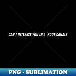 can i interest you in a root canal - png transparent digital download file for sublimation - instantly transform your sublimation projects