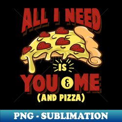 All I need is you and me and pizza - Funny Pizza Lover Gift - PNG Transparent Sublimation Design - Perfect for Personalization