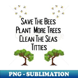 Save The Bees Plant More Trees Clean The Seas Titties - Instant PNG Sublimation Download - Spice Up Your Sublimation Projects