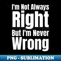 Im Not Always Right But Im Never Wrong - Instant PNG Sublimation Download - Stunning Sublimation Graphics