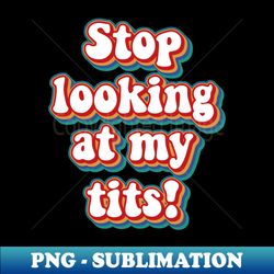 Stop Looking At My Tits - Retro PNG Sublimation Digital Download - Unleash Your Creativity