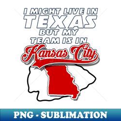 I might live in Texas but my team is in Kansas CIty - Digital Sublimation Download File - Boost Your Success with this Inspirational PNG Download