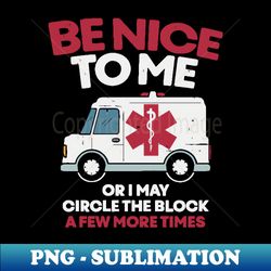 Be nice to me or i may circle the block a few more times - Funny First Responder Nurse EMT or Doctor Gift - Aesthetic Sublimation Digital File - Capture Imagination with Every Detail