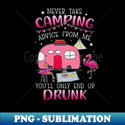 Never Take Camping Advice From Me Youll Only End Up Drunk - Instant PNG Sublimation Download - Stunning Sublimation Graphics