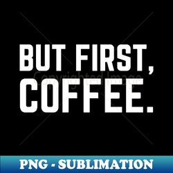 But First Coffee - PNG Transparent Sublimation Design - Bring Your Designs to Life
