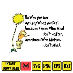be who you are and say what you feel,because those who mind don't matter  png.there is no one alive who is youer