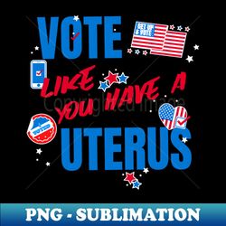 Vote Like You Have a UTERUS - PNG Transparent Digital Download File for Sublimation - Transform Your Sublimation Creations