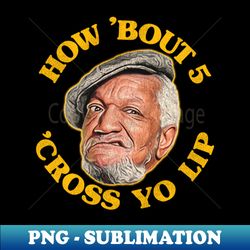 How Bout 5 Cross Yo Lip Fred Sanford Quote - PNG Sublimation Digital Download - Instantly Transform Your Sublimation Projects