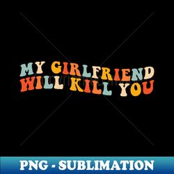 My Girlfriend Will Kill You Retro - Decorative Sublimation PNG File - Enhance Your Apparel with Stunning Detail
