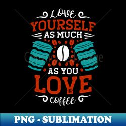 Love Yourself The Way You Love Coffee Caffeine - Stylish Sublimation Digital Download - Stunning Sublimation Graphics