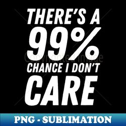 Theres A 99 Chance I Dont Care - PNG Transparent Sublimation File - Defying the Norms