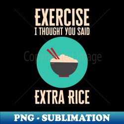 Exercise I Thought You Said Extra Rice - Exclusive PNG Sublimation Download - Transform Your Sublimation Creations