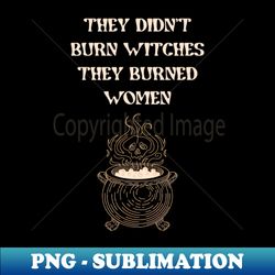 They Didnt Burn Witches - Feminist - Modern Sublimation PNG File - Bring Your Designs to Life