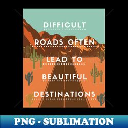 Difficult roads often lead to beautiful destinations - Professional Sublimation Digital Download - Unlock Vibrant Sublimation Designs
