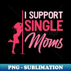 I support single moms - Funny Sarcastic Stripper Gift - Elegant Sublimation PNG Download - Revolutionize Your Designs