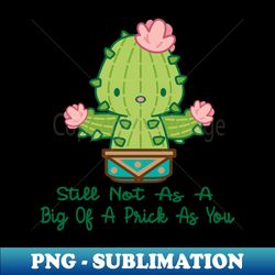 still not as a big of a prick as youcactus - Premium PNG Sublimation File - Unlock Vibrant Sublimation Designs