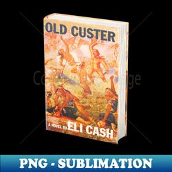 Old Custer By Eli Cash - Unique Sublimation PNG Download - Fashionable and Fearless