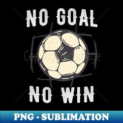 No Goal No Win Soccer Championship Sports Fan - Decorative Sublimation PNG File - Transform Your Sublimation Creations