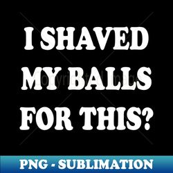 I Shaved My Balls For This - Unique Sublimation PNG Download - Create with Confidence