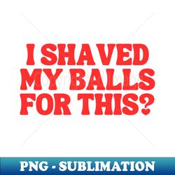 I Shaved My Balls For This - Stylish Sublimation Digital Download - Perfect for Creative Projects