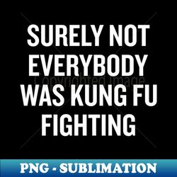 Who said Surely not everybody was Kung Fu Fighting White Text - Instant PNG Sublimation Download - Fashionable and Fearless