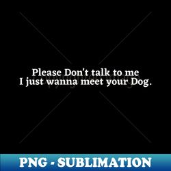 Please Dont Talk To Me I Just Want To Meet Your Dog - Special Edition Sublimation PNG File - Perfect for Sublimation Art