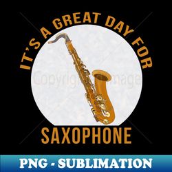 Its A Great Day for Saxophone - Elegant Sublimation PNG Download - Stunning Sublimation Graphics